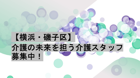 【横浜・磯子区】介護の未来を担う介護スタッフ募集中！