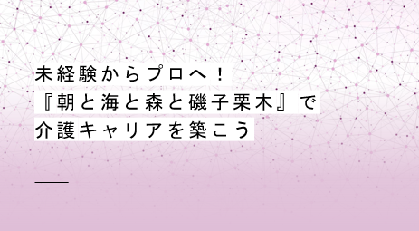 未経験からプロへ！『朝と海と森と磯子栗木』での介護キャリアを築こう