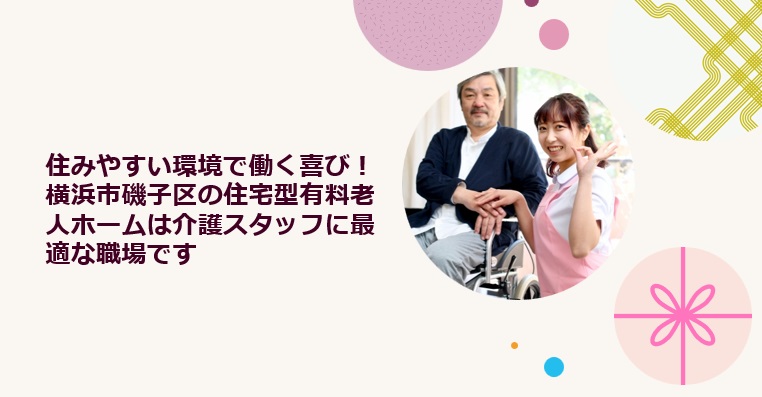 住みやすい環境で働く喜び！横浜市磯子区の住宅型有料老人ホームは介護スタッフに最適な職場です